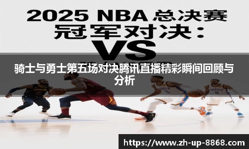 骑士与勇士第五场对决腾讯直播精彩瞬间回顾与分析