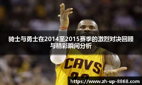骑士与勇士在2014至2015赛季的激烈对决回顾与精彩瞬间分析