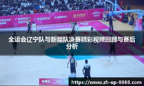 全运会辽宁队与新疆队决赛精彩视频回顾与赛后分析